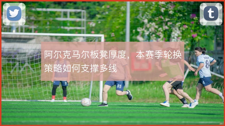 阿尔克马尔板凳厚度,本赛季轮换策略如何支撑多线