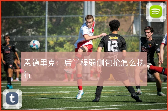 恩德里克：后半程弱侧包抢怎么执行