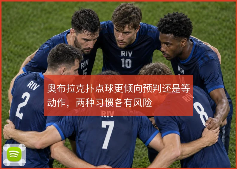 奥布拉克扑点球更倾向预判还是等动作，两种习惯各有风险