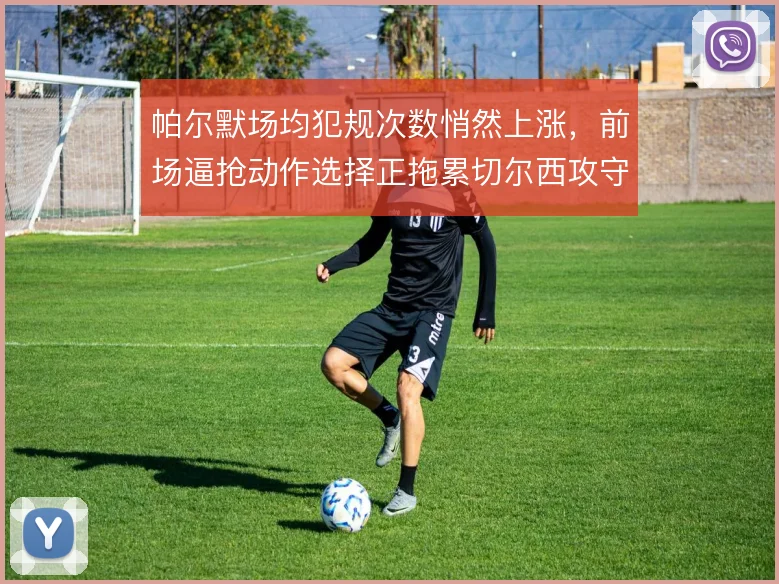 帕尔默场均犯规次数悄然上涨,前场逼抢动作选择正拖累切尔西攻守转换