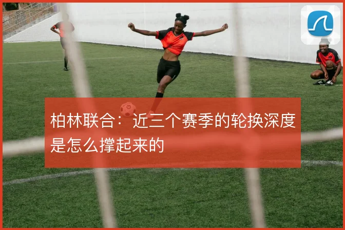 柏林联合：近三个赛季的轮换深度是怎么撑起来的