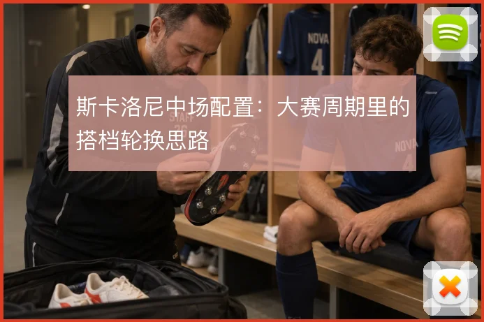 斯卡洛尼中场配置：大赛周期里的搭档轮换思路
