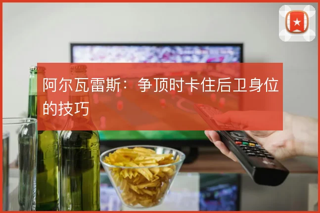 阿尔瓦雷斯：争顶时卡住后卫身位的技巧