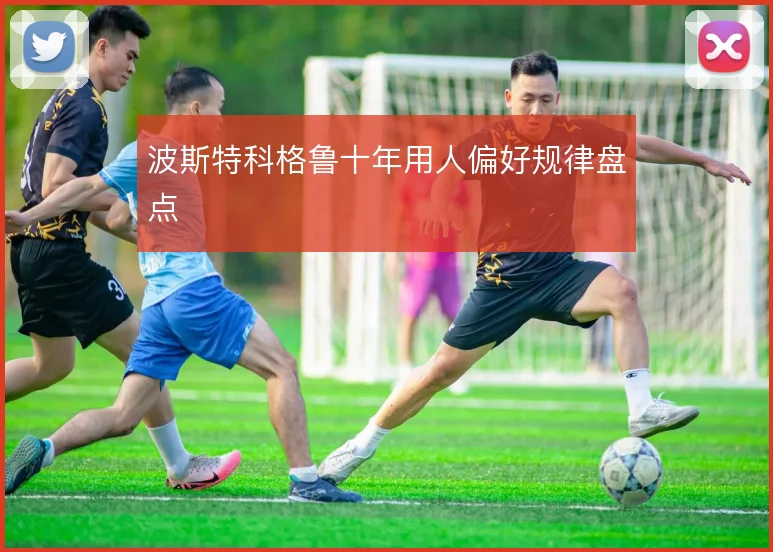 波斯特科格鲁十年用人偏好规律盘点