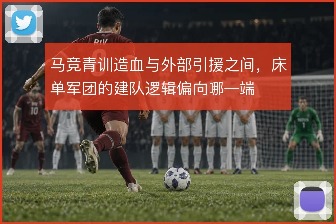 马竞青训造血与外部引援之间，床单军团的建队逻辑偏向哪一端