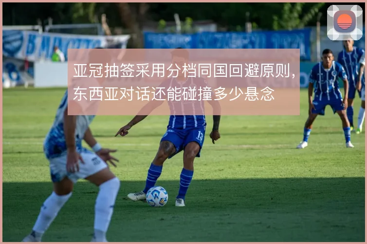 亚冠抽签采用分档同国回避原则,东西亚对话还能碰撞多少悬念