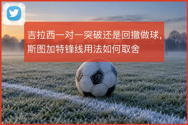 吉拉西一对一突破还是回撤做球，斯图加特锋线用法如何取舍
