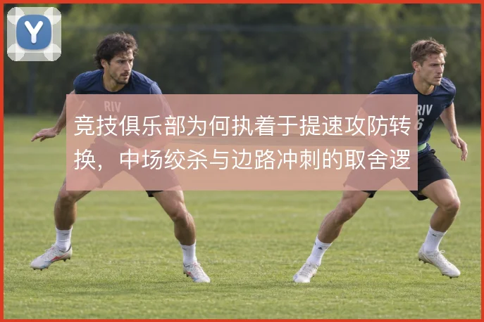 竞技俱乐部为何执着于提速攻防转换,中场绞杀与边路冲刺的取舍逻辑