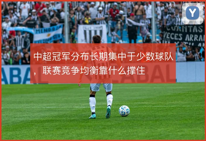 中超冠军分布长期集中于少数球队，联赛竞争均衡靠什么撑住