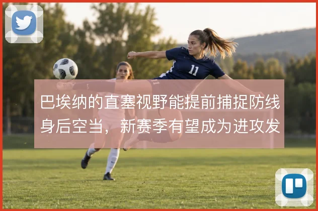 巴埃纳的直塞视野能提前捕捉防线身后空当,新赛季有望成为进攻发起核心