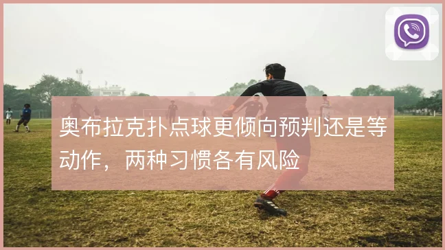 奥布拉克扑点球更倾向预判还是等动作，两种习惯各有风险