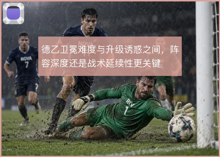 德乙卫冕难度与升级诱惑之间，阵容深度还是战术延续性更关键
