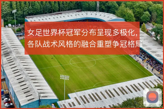 女足世界杯冠军分布呈现多极化，各队战术风格的融合重塑争冠格局
