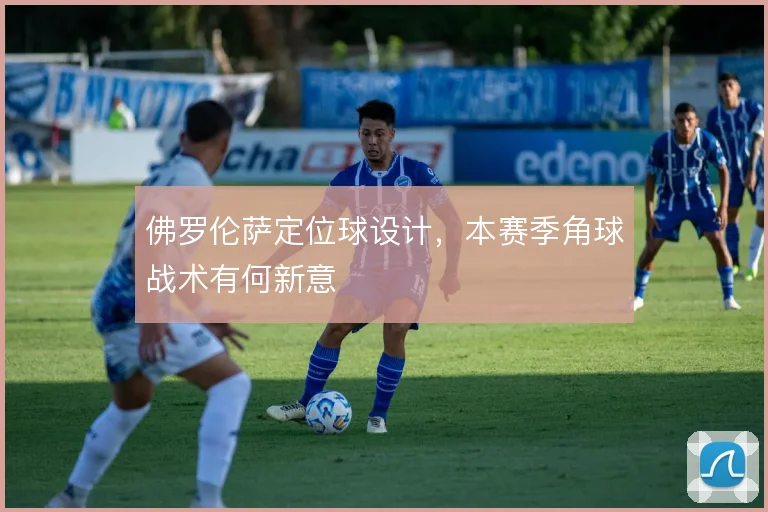 佛罗伦萨定位球设计,本赛季角球战术有何新意