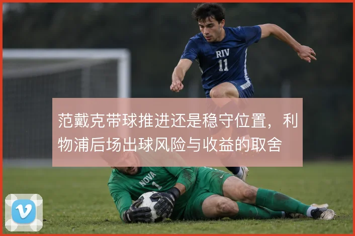 范戴克带球推进还是稳守位置，利物浦后场出球风险与收益的取舍