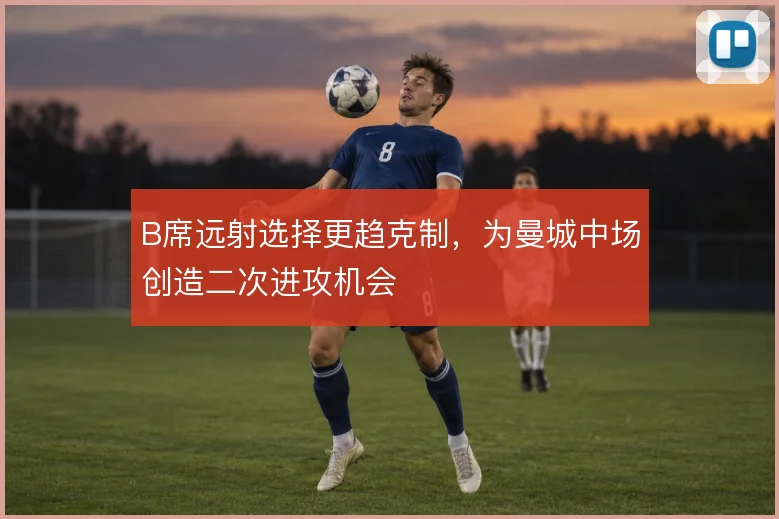 B席远射选择更趋克制，为曼城中场创造二次进攻机会