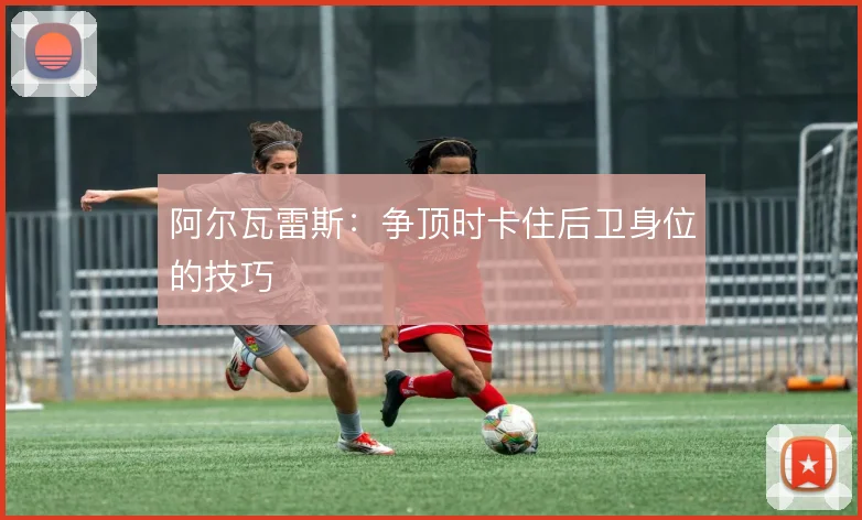 阿尔瓦雷斯：争顶时卡住后卫身位的技巧