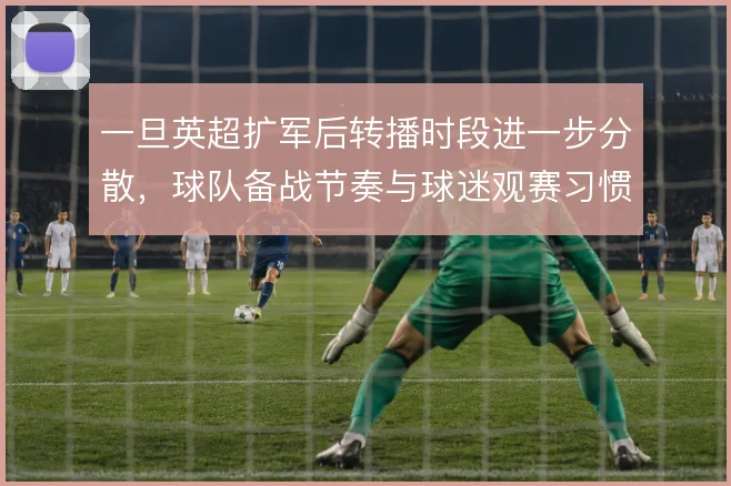 一旦英超扩军后转播时段进一步分散,球队备战节奏与球迷观赛习惯怎么调整