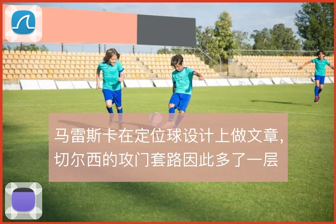 马雷斯卡在定位球设计上做文章,切尔西的攻门套路因此多了一层