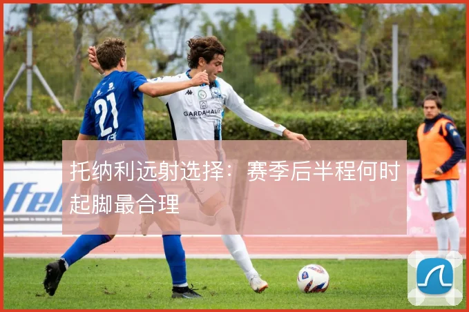 托纳利远射选择:赛季后半程何时起脚最合理