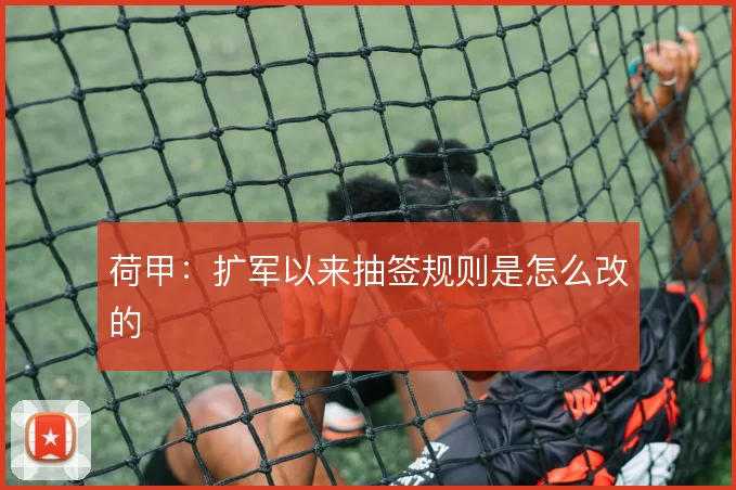 荷甲：扩军以来抽签规则是怎么改的