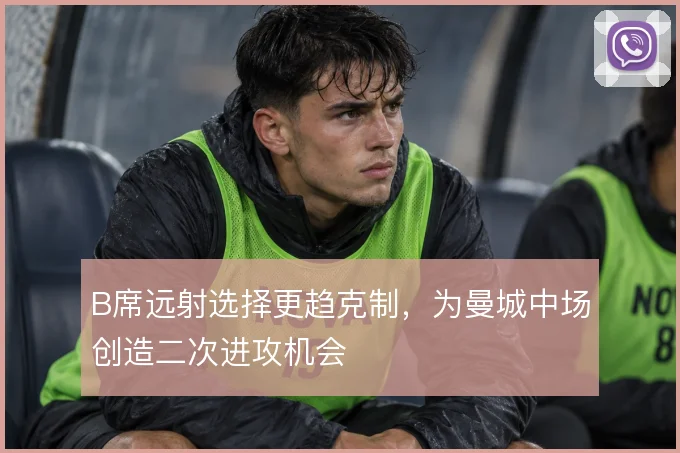 B席远射选择更趋克制，为曼城中场创造二次进攻机会