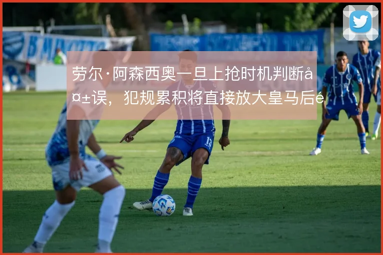 劳尔·阿森西奥一旦上抢时机判断失误，犯规累积将直接放大皇马后防风险