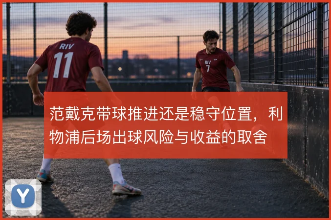 范戴克带球推进还是稳守位置，利物浦后场出球风险与收益的取舍