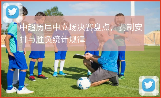 中超历届中立场决赛盘点，赛制安排与胜负统计规律