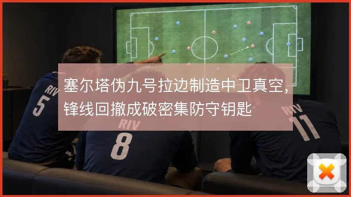 塞尔塔伪九号拉边制造中卫真空,锋线回撤成破密集防守钥匙