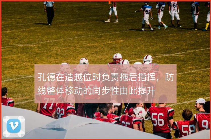 孔德在造越位时负责拖后指挥，防线整体移动的同步性由此提升
