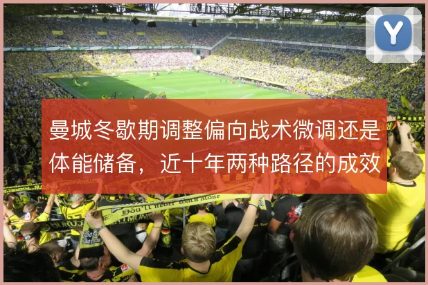 曼城冬歇期调整偏向战术微调还是体能储备,近十年两种路径的成效