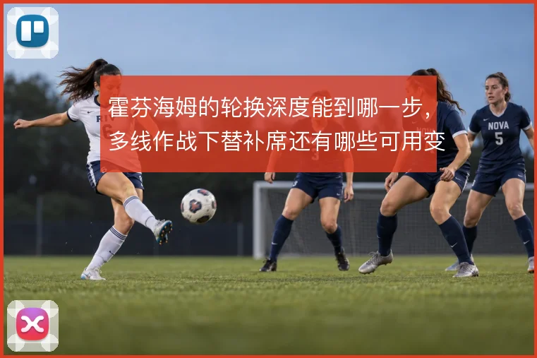 霍芬海姆的轮换深度能到哪一步，多线作战下替补席还有哪些可用变化