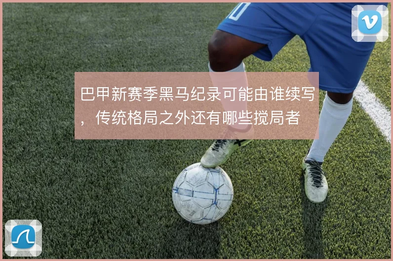 巴甲新赛季黑马纪录可能由谁续写,传统格局之外还有哪些搅局者