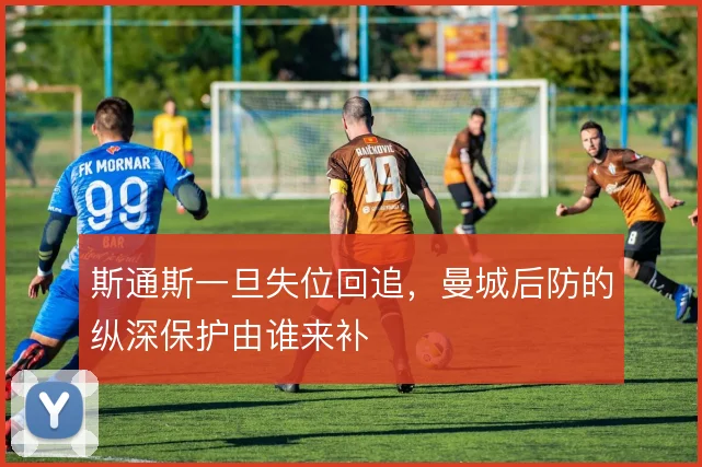 斯通斯一旦失位回追，曼城后防的纵深保护由谁来补