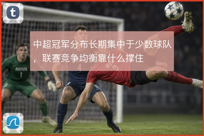 中超冠军分布长期集中于少数球队,联赛竞争均衡靠什么撑住