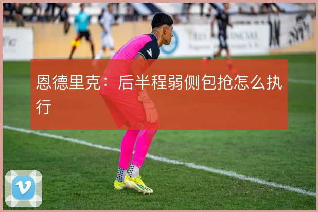 恩德里克：后半程弱侧包抢怎么执行
