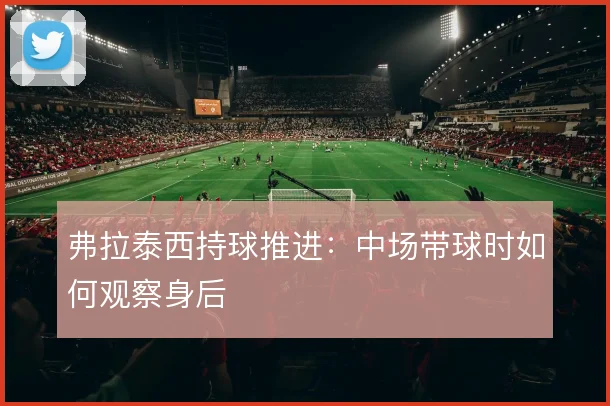 弗拉泰西持球推进：中场带球时如何观察身后