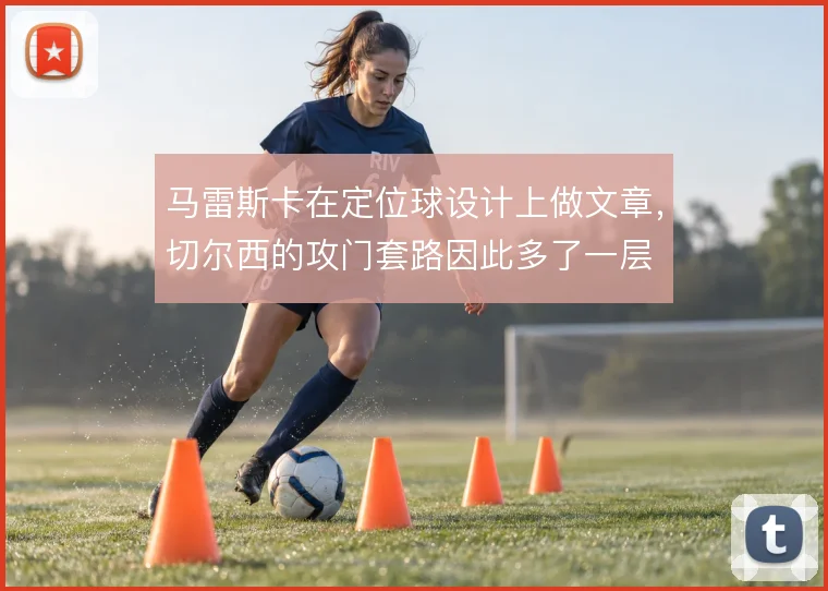 马雷斯卡在定位球设计上做文章，切尔西的攻门套路因此多了一层