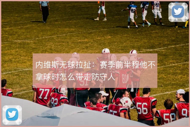内维斯无球拉扯：赛季前半程他不拿球时怎么带走防守人