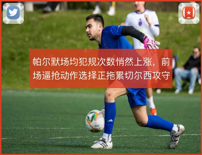 帕尔默场均犯规次数悄然上涨,前场逼抢动作选择正拖累切尔西攻守转换