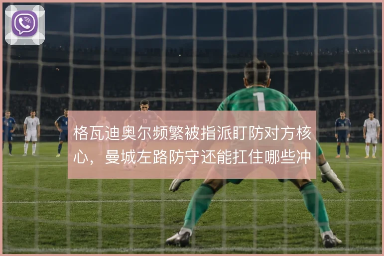 格瓦迪奥尔频繁被指派盯防对方核心，曼城左路防守还能扛住哪些冲击