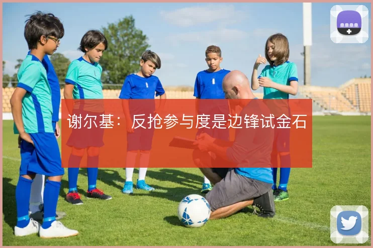 谢尔基:反抢参与度是边锋试金石