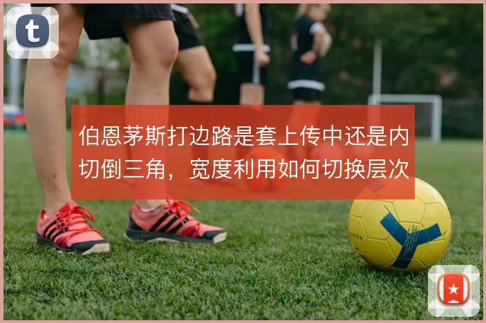 伯恩茅斯打边路是套上传中还是内切倒三角,宽度利用如何切换层次