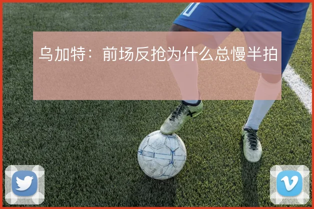 乌加特：前场反抢为什么总慢半拍