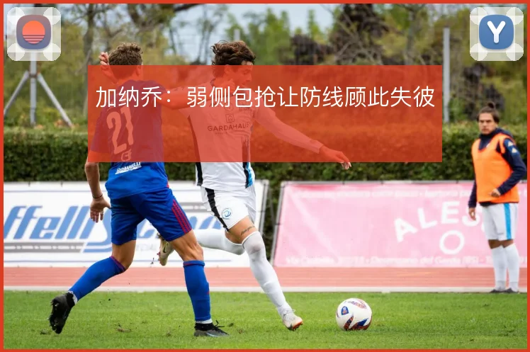 加纳乔:弱侧包抢让防线顾此失彼