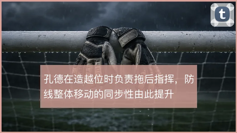 孔德在造越位时负责拖后指挥,防线整体移动的同步性由此提升