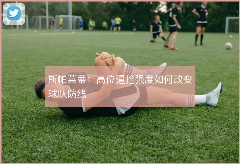 斯帕莱蒂:高位逼抢强度如何改变球队防线