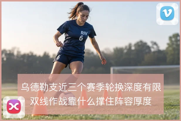 乌德勒支近三个赛季轮换深度有限，双线作战靠什么撑住阵容厚度