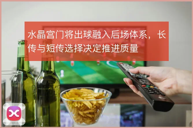 水晶宫门将出球融入后场体系,长传与短传选择决定推进质量